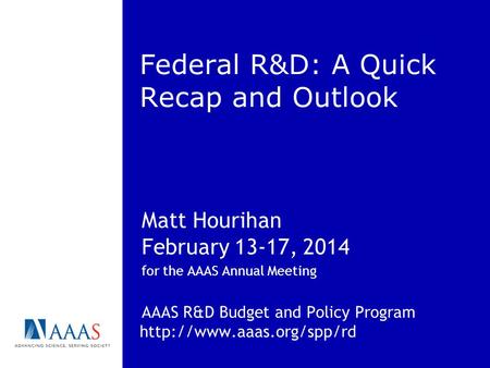 Federal R&D: A Quick Recap and Outlook Matt Hourihan February 13-17, 2014 for the AAAS Annual Meeting AAAS R&D Budget and Policy Program