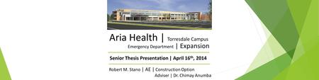 Aria Health | Torresdale Campus Emergency Department | Expansion Robert M. Stano | AE | Construction Option Adviser | Dr. Chimay Anumba Senior Thesis Presentation.