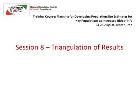 Session 8 – Triangulation of Results Training Course: Planning for Developing Population Size Estimates for Key Populations at Increased Risk of HIV 24-28.
