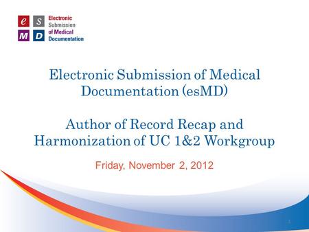 Electronic Submission of Medical Documentation (esMD) Author of Record Recap and Harmonization of UC 1&2 Workgroup Friday, November 2, 2012 1.