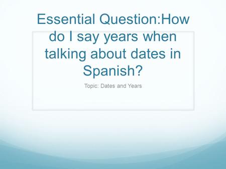 Essential Question:How do I say years when talking about dates in Spanish? Topic: Dates and Years.