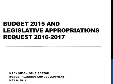 BUDGET 2015 AND LEGISLATIVE APPROPRIATIONS REQUEST 2016-2017 MARY SIMON, SR. DIRECTOR BUDGET PLANNING AND DEVELOPMENT MAY 6, 2014.