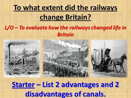 To what extent did the railways change Britain? L/O – To evaluate how the railways changed life in Britain Starter – List 2 advantages and 2 disadvantages.