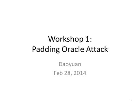Workshop 1: Padding Oracle Attack Daoyuan Feb 28, 2014 1.
