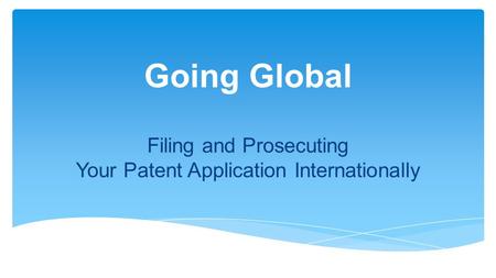 Going Global Filing and Prosecuting Your Patent Application Internationally.