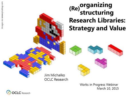 Organizing (Re) structuring Research Libraries: Strategy and Value Jim Michalko OCLC Research Works in Progress Webinar March 10, 2015 images via www.pixabay.com.