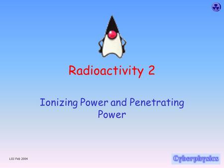 LOJ Feb 2004 Radioactivity 2 Ionizing Power and Penetrating Power.