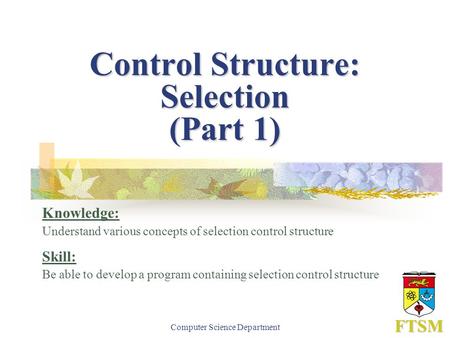 Computer Science Department FTSM Control Structure: Selection (Part 1) Knowledge: Understand various concepts of selection control structure Skill: Be.