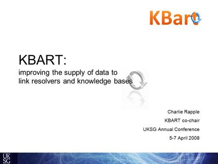 KBART: improving the supply of data to link resolvers and knowledge bases Charlie Rapple KBART co-chair UKSG Annual Conference 5-7 April 2008.