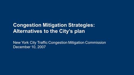 Congestion Mitigation Strategies: Alternatives to the City’s plan New York City Traffic Congestion Mitigation Commission December 10, 2007.