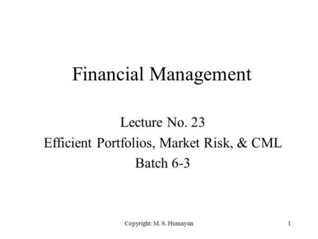 Copyright: M. S. Humayun1 Financial Management Lecture No. 23 Efficient Portfolios, Market Risk, & CML Batch 6-3.