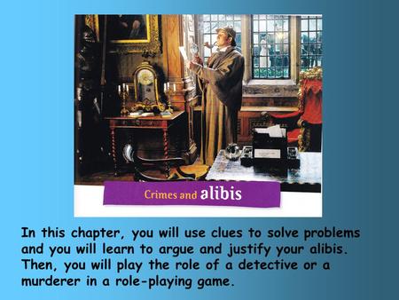 In this chapter, you will use clues to solve problems and you will learn to argue and justify your alibis. Then, you will play the role of a detective.