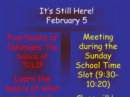 It’s Still Here! February 5 Five Points of Calvinism: The basics of TULIP Learn the basics of what our church believes!! Meeting during the Sunday School.