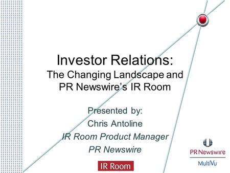 Investor Relations: The Changing Landscape and PR Newswire’s IR Room Presented by: Chris Antoline IR Room Product Manager PR Newswire.