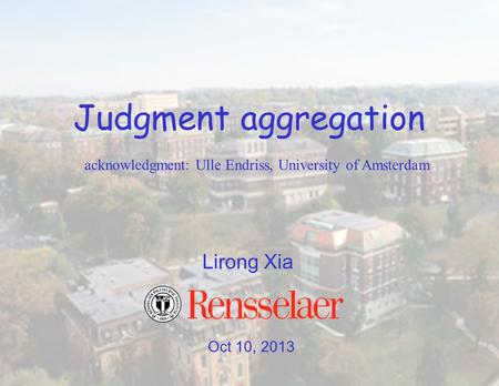 Oct 10, 2013 Lirong Xia Judgment aggregation acknowledgment: Ulle Endriss, University of Amsterdam.