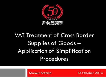 Saviour Bezzina 15 October 2014 VAT Treatment of Cross Border Supplies of Goods – Application of Simplification Procedures.
