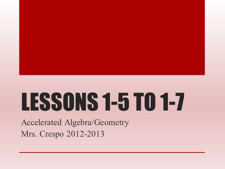 LESSONS 1-5 TO 1-7 Accelerated Algebra/Geometry Mrs. Crespo 2012-2013.