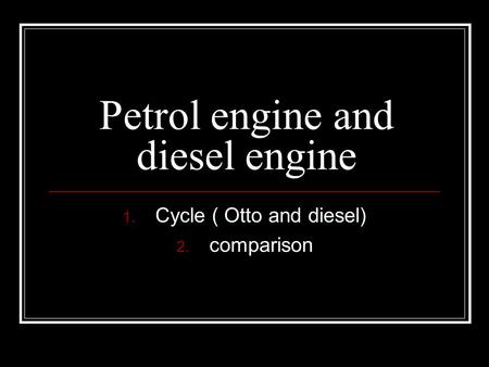 Petrol engine and diesel engine 1. Cycle ( Otto and diesel) 2. comparison.