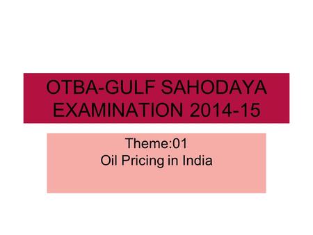 OTBA-GULF SAHODAYA EXAMINATION 2014-15 Theme:01 Oil Pricing in India.
