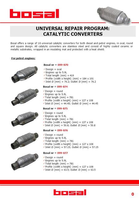 0 UNIVERSAL REPAIR PROGRAM: CATALYTIC CONVERTERS For petrol engines: Bosal nr = 099-870 Design = oval Engines up to 5.9L Total length (mm) = 419 Profile.