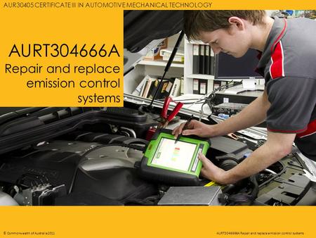 AURT3046666A REPAIR AND REPLACE EMISSION CONTROL SYSTEMS 1 © Commonwealth of Australia 2011AURT3046666A Repair and replace emission control systems AURT304666A.