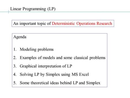 Linear Programming (LP) An important topic of Deterministic Operations Research Agenda 1.Modeling problems 2.Examples of models and some classical problems.