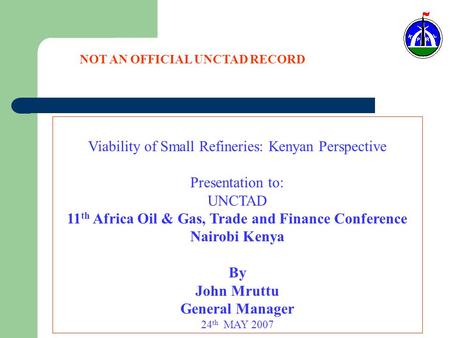 Viability of Small Refineries: Kenyan Perspective Presentation to: UNCTAD 11 th Africa Oil & Gas, Trade and Finance Conference Nairobi Kenya By John Mruttu.