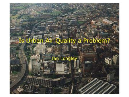 Is Urban Air Quality a Problem? Ian Longley. The air is cleaner than it was, isn’t it?