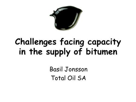 Challenges facing capacity in the supply of bitumen Basil Jonsson Total Oil SA.