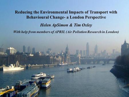 Reducing the Environmental Impacts of Transport with Behavioural Change- a London Perspective Helen ApSimon & Tim Oxley With help from members of APRIL.