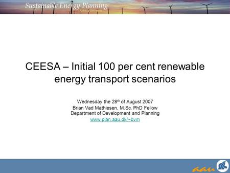 CEESA – Initial 100 per cent renewable energy transport scenarios Wednesday the 28 th of August 2007 Brian Vad Mathiesen, M.Sc. PhD Fellow Department of.