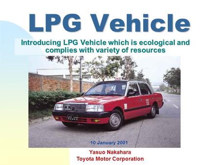 LPG Vehicle Introducing LPG Vehicle which is ecological and complies with variety of resources Yasuo Nakahara Toyota Motor Corporation 10 January 2001.