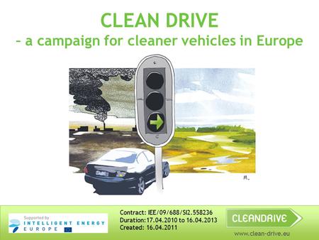 Www.clean-drive.eu CLEAN DRIVE – a campaign for cleaner vehicles in Europe Contract: IEE/09/688/SI2.558236 Duration:17.04.2010 to 16.04.2013 Created: 16.04.2011.