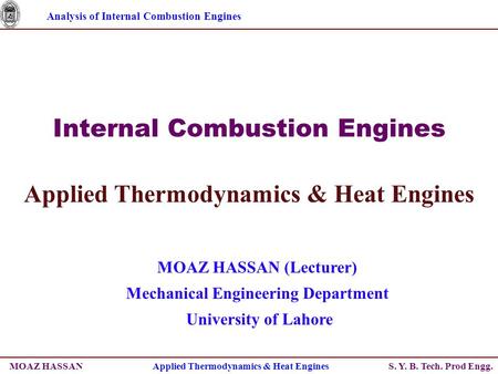 Analysis of Internal Combustion Engines S. Y. B. Tech. Prod Engg. Internal Combustion Engines Applied Thermodynamics & Heat Engines MOAZ HASSAN (Lecturer)