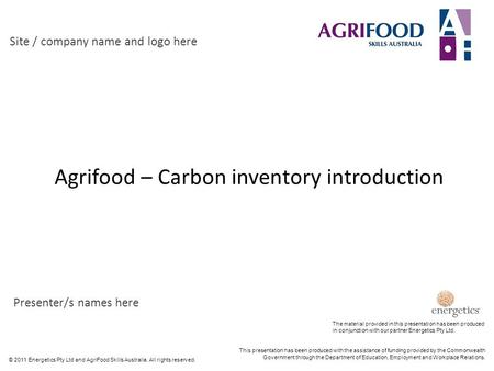 © 2011 Energetics Pty Ltd and AgriFood Skills Australia. All rights reserved. Agrifood – Carbon inventory introduction Site / company name and logo here.