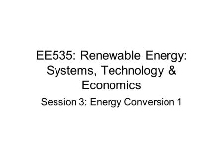 EE535: Renewable Energy: Systems, Technology & Economics Session 3: Energy Conversion 1.