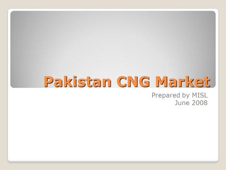 Pakistan CNG Market Prepared by MISL June 2008. Pakistan CNG Industry Growth 2 Pakistan CNG Market - (C) 2008 MISL  Tremendous Growth in last 8 years.