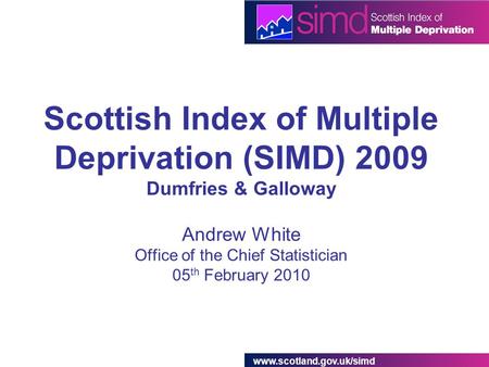 Www.scotland.gov.uk/simd Scottish Index of Multiple Deprivation (SIMD) 2009 Dumfries & Galloway Andrew White Office of the Chief Statistician 05 th February.