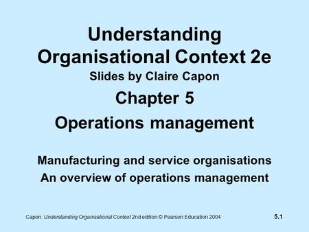 5.1 Capon: Understanding Organisational Context 2nd edition © Pearson Education 2004 Understanding Organisational Context 2e Slides by Claire Capon Chapter.
