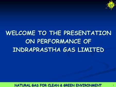 1 NATURAL GAS FOR CLEAN & GREEN ENVIRONMENT 1 1 WELCOME TO THE PRESENTATION ON PERFORMANCE OF INDRAPRASTHA GAS LIMITED.