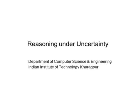 Reasoning under Uncertainty Department of Computer Science & Engineering Indian Institute of Technology Kharagpur.