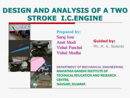DESIGN AND ANALYSIS OF A TWO STROKE I.C.ENGINE Prepared by: Suraj Jose Amit Modi Vishal Panchal Vishal Modha Guided by: Mr. H. K. Solanki DEPARTMENT OF.