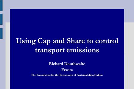 Using Cap and Share to control transport emissions Richard Douthwaite Feasta The Foundation for the Economics of Sustainability, Dublin.