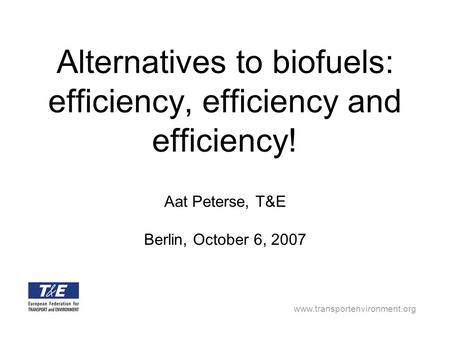 Www.transportenvironment.org Alternatives to biofuels: efficiency, efficiency and efficiency! Aat Peterse, T&E Berlin, October 6, 2007.