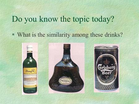 Do you know the topic today? §What is the similarity among these drinks?