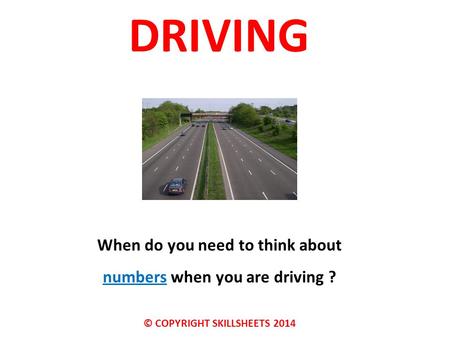 DRIVING When do you need to think about numbers when you are driving ? © COPYRIGHT SKILLSHEETS 2014.