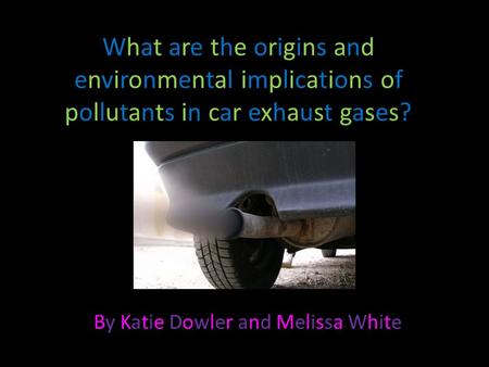 What are the origins and environmental implications of pollutants in car exhaust gases? By Katie Dowler and Melissa WhiteBy Katie Dowler and Melissa White.