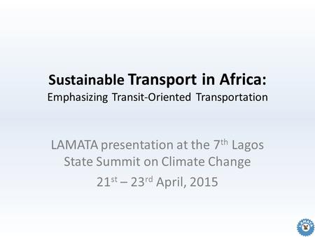 Sustainable Transport in Africa: Emphasizing Transit-Oriented Transportation LAMATA presentation at the 7 th Lagos State Summit on Climate Change 21 st.