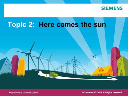 Protection notice / Copyright notice© Siemens AG 2012. All rights reserved. Topic 2: Here comes the sun © Siemens AG 2012. All rights reserved. www.siemens.co.uk/education.