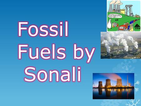 General Statement  Fossil Fuels are coal, oil and natural gas those are the three main ones. Also they are found deep underground. Some of them are made.